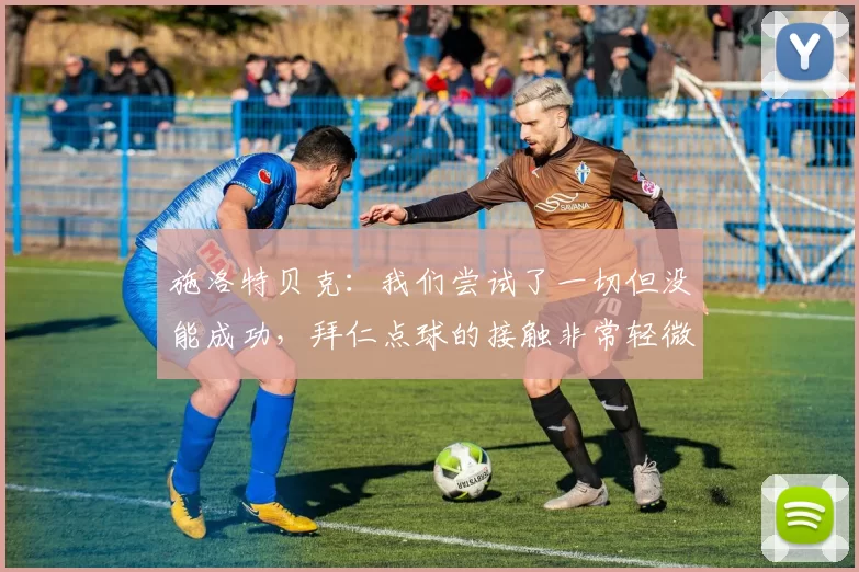 施洛特贝克：我们尝试了一切但没能成功，拜仁点球的接触非常轻微