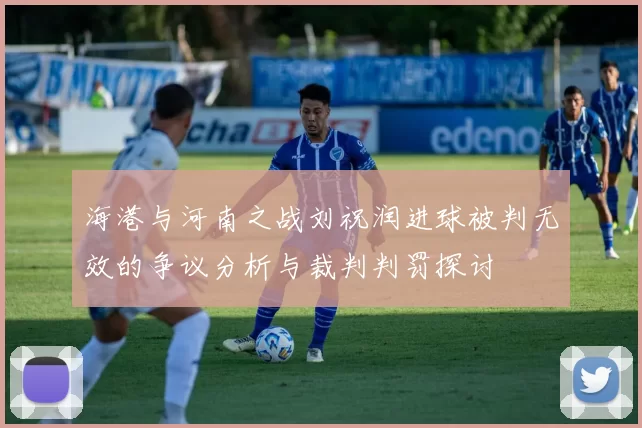 海港与河南之战刘祝润进球被判无效的争议分析与裁判判罚探讨