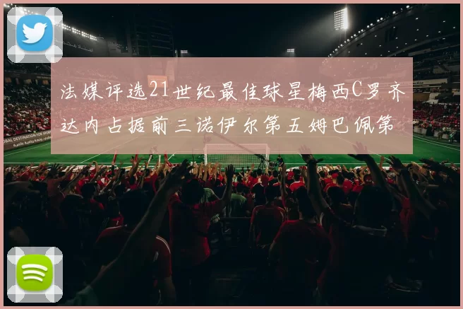 法媒评选21世纪最佳球星梅西C罗齐达内占据前三诺伊尔第五姆巴佩第十八