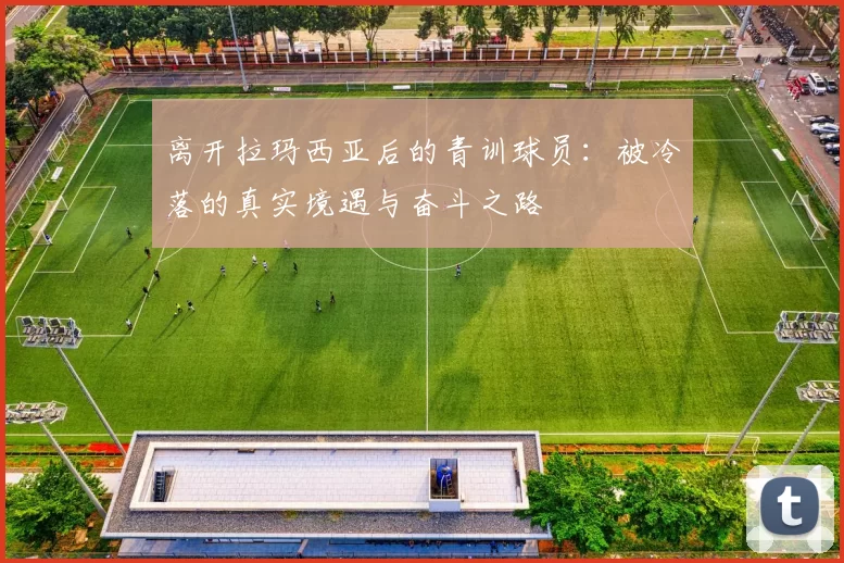 离开拉玛西亚后的青训球员：被冷落的真实境遇与奋斗之路