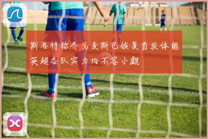 斯洛特称乔戈麦斯已恢复首发体能英超各队实力均不容小觑