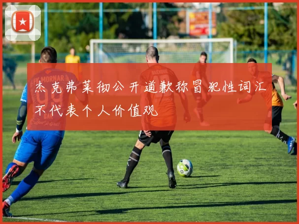 杰克弗莱彻公开道歉称冒犯性词汇不代表个人价值观