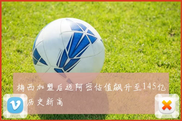 梅西加盟后迈阿密估值飙升至145亿创历史新高