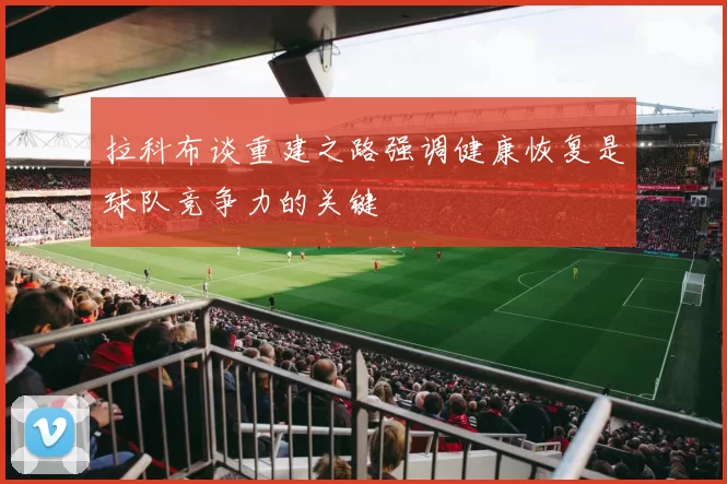 拉科布谈重建之路强调健康恢复是球队竞争力的关键