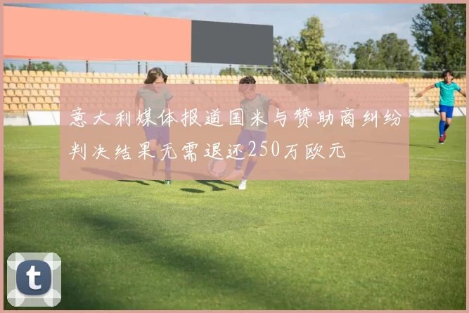 意大利媒体报道国米与赞助商纠纷判决结果无需退还250万欧元