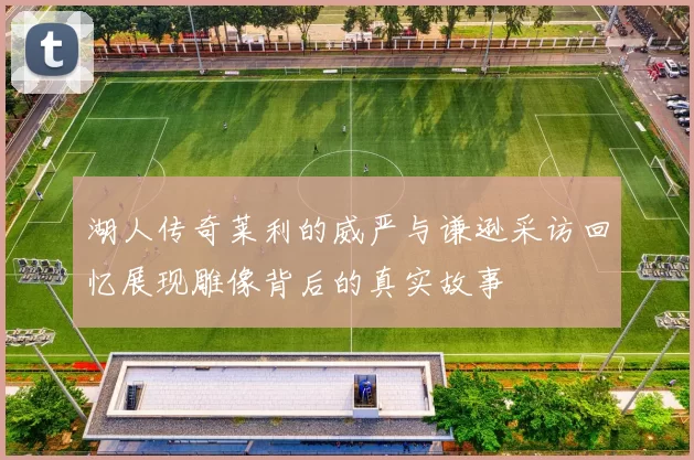 湖人传奇莱利的威严与谦逊采访回忆展现雕像背后的真实故事