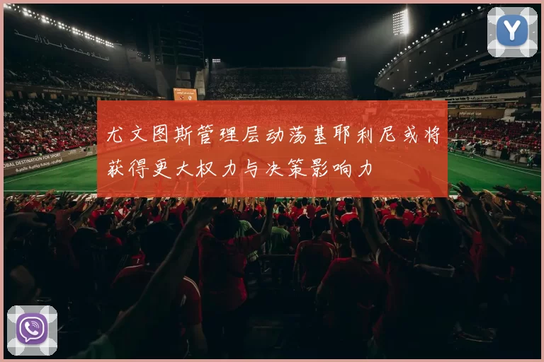 尤文图斯管理层动荡基耶利尼或将获得更大权力与决策影响力