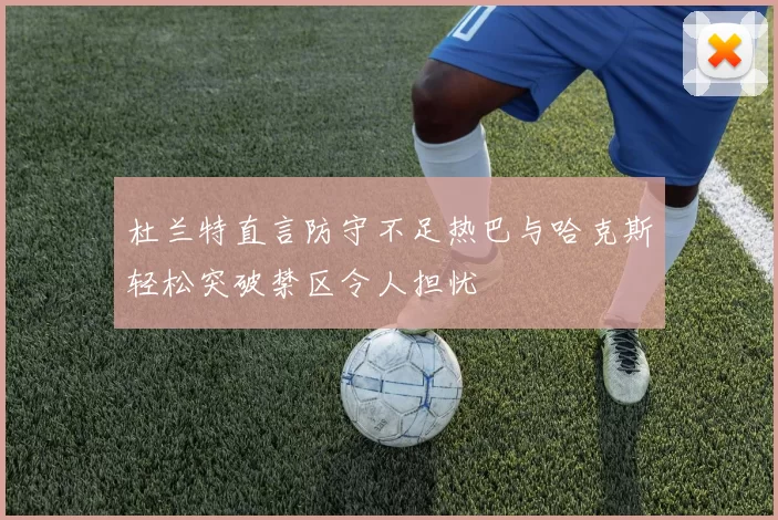 杜兰特直言防守不足热巴与哈克斯轻松突破禁区令人担忧