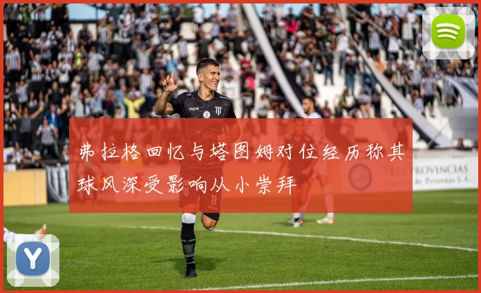 弗拉格回忆与塔图姆对位经历称其球风深受影响从小崇拜