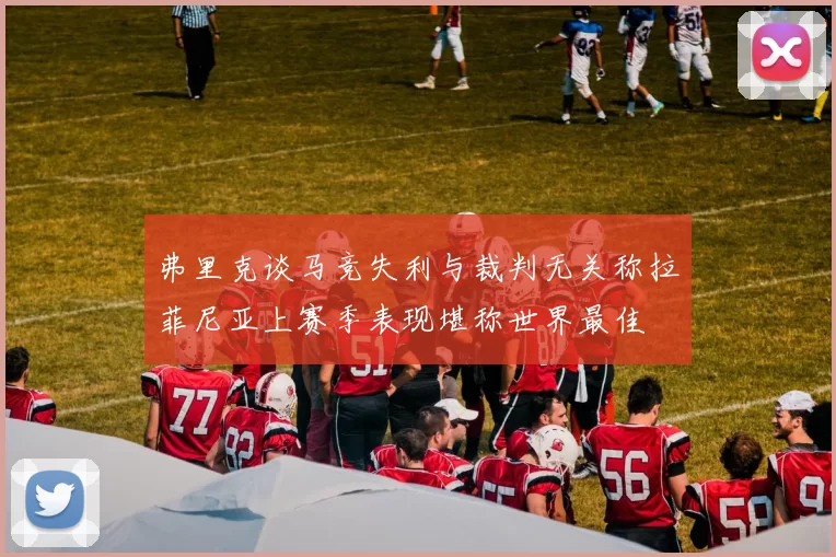 弗里克谈马竞失利与裁判无关称拉菲尼亚上赛季表现堪称世界最佳