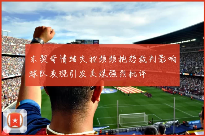 东契奇情绪失控频频抱怨裁判影响球队表现引发美媒强烈批评