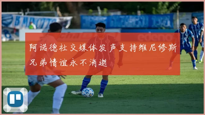 阿诺德社交媒体发声支持维尼修斯兄弟情谊永不消逝