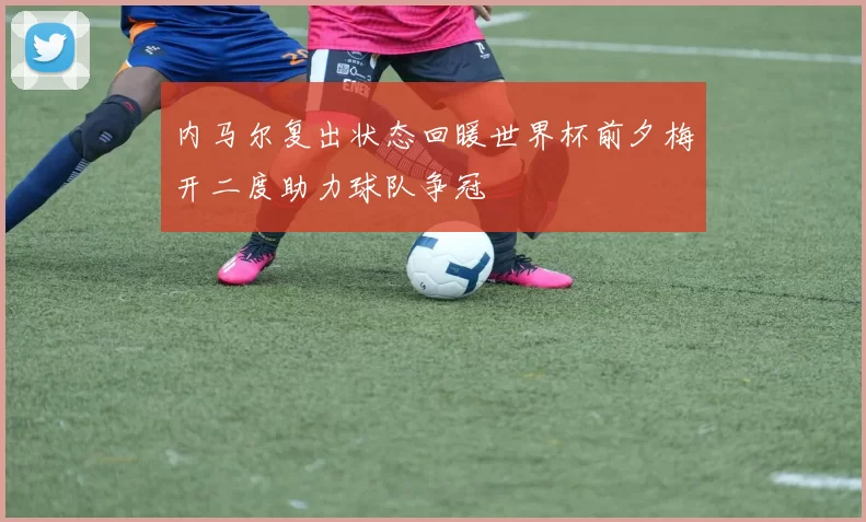 内马尔复出状态回暖世界杯前夕梅开二度助力球队争冠