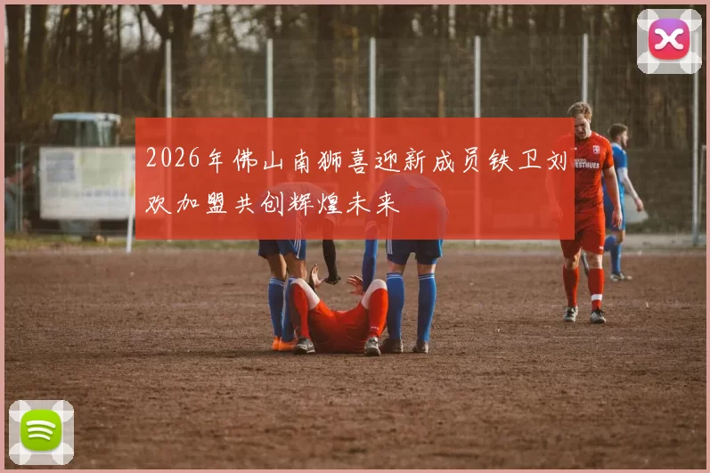 2026年佛山南狮喜迎新成员铁卫刘欢加盟共创辉煌未来