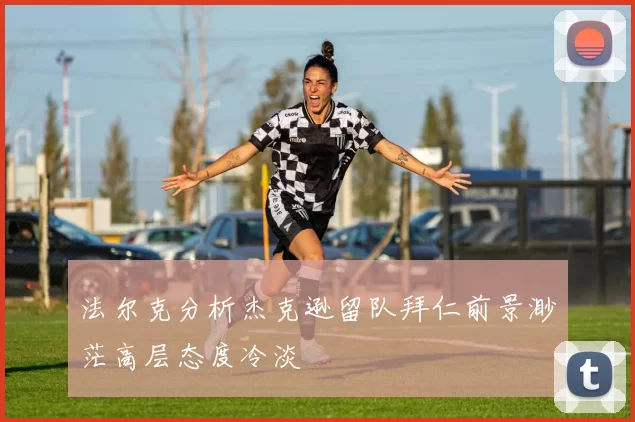 法尔克分析杰克逊留队拜仁前景渺茫高层态度冷淡