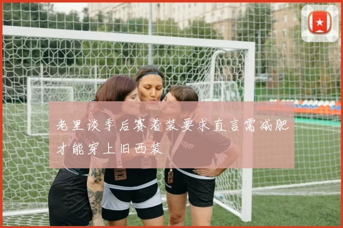 老里谈季后赛着装要求直言需减肥才能穿上旧西装